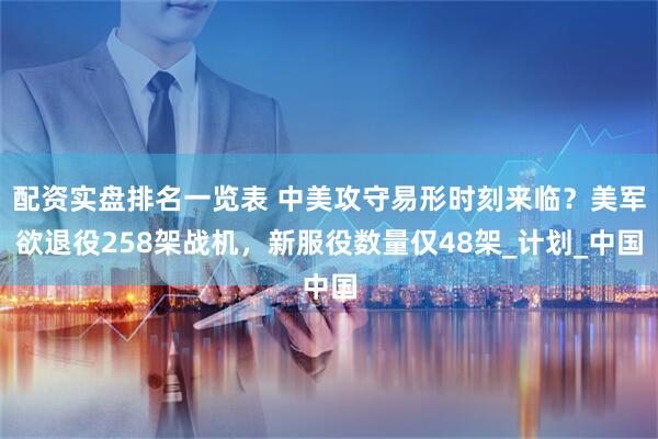 配资实盘排名一览表 中美攻守易形时刻来临？美军欲退役258架战机，新服役数量仅48架_计划_中国