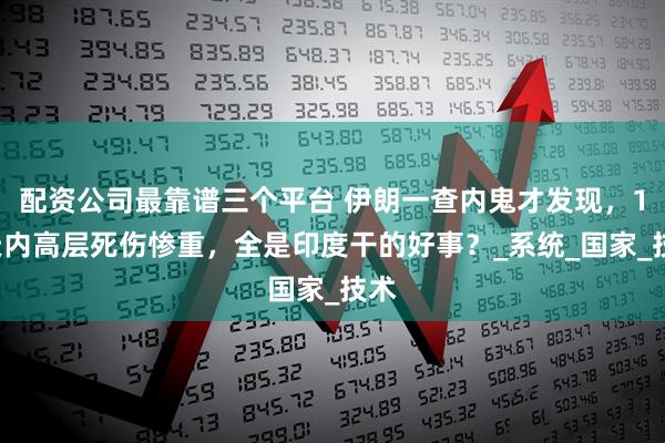 配资公司最靠谱三个平台 伊朗一查内鬼才发现，12天内高层死伤惨重，全是印度干的好事？_系统_国家_技术