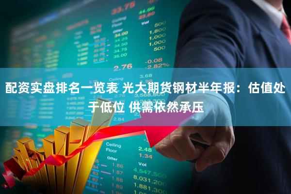 配资实盘排名一览表 光大期货钢材半年报：估值处于低位 供需依然承压