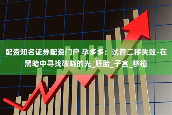 配资知名证券配资门户 孕多多：试管二移失败-在黑暗中寻找破晓的光_胚胎_子宫_移植