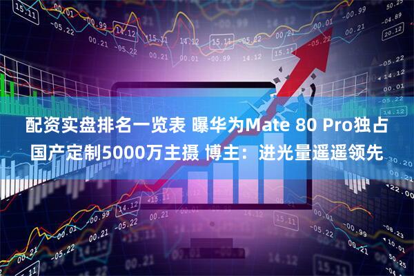配资实盘排名一览表 曝华为Mate 80 Pro独占国产定制5000万主摄 博主：进光量遥遥领先