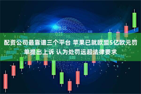 配资公司最靠谱三个平台 苹果已就欧盟5亿欧元罚单提出上诉 认为处罚远超法律要求