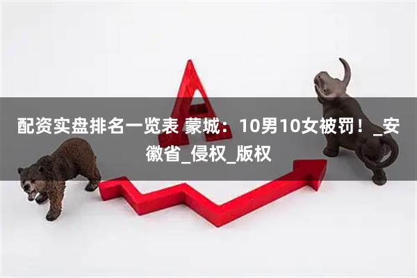 配资实盘排名一览表 蒙城：10男10女被罚！_安徽省_侵权_版权