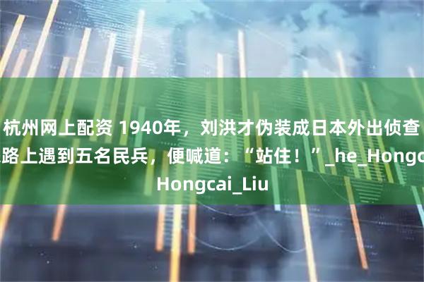 杭州网上配资 1940年，刘洪才伪装成日本外出侦查，回来路上遇到五名民兵，便喊道：“站住！”_he_Hongcai_Liu