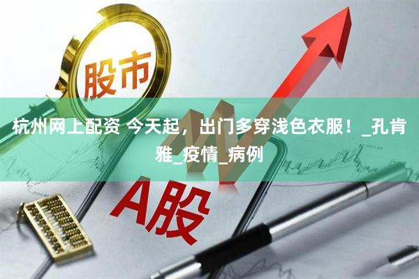 杭州网上配资 今天起，出门多穿浅色衣服！_孔肯雅_疫情_病例