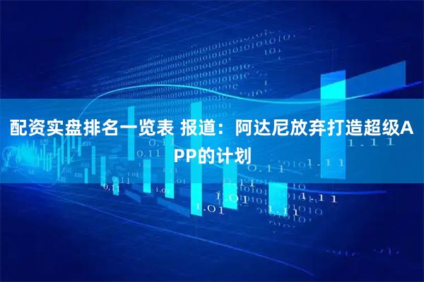配资实盘排名一览表 报道：阿达尼放弃打造超级APP的计划