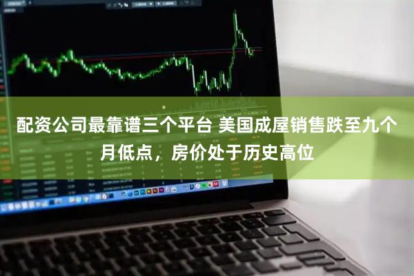 配资公司最靠谱三个平台 美国成屋销售跌至九个月低点，房价处于历史高位