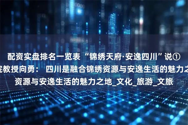 配资实盘排名一览表 “锦绣天府·安逸四川”说① ｜北京大学艺术学院教授向勇： 四川是融合锦绣资源与安逸生活的魅力之地_文化_旅游_文旅