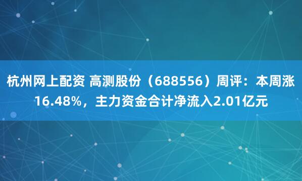 杭州网上配资 高测股份（688556）周评：本周涨16.48%，主力资金合计净流入2.01亿元