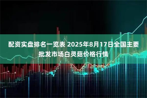 配资实盘排名一览表 2025年8月17日全国主要批发市场白灵菇价格行情