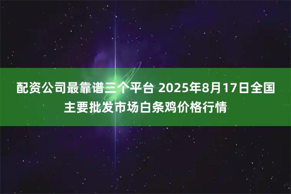 配资公司最靠谱三个平台 2025年8月17日全国主要批发市场白条鸡价格行情