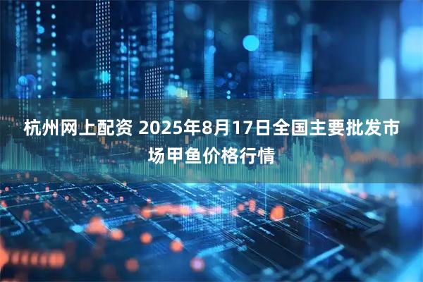 杭州网上配资 2025年8月17日全国主要批发市场甲鱼价格行情