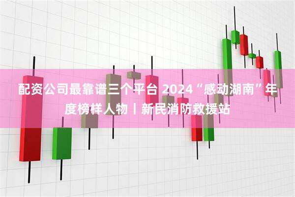 配资公司最靠谱三个平台 2024“感动湖南”年度榜样人物丨新民消防救援站