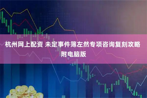 杭州网上配资 未定事件簿左然专项咨询复刻攻略 附电脑版