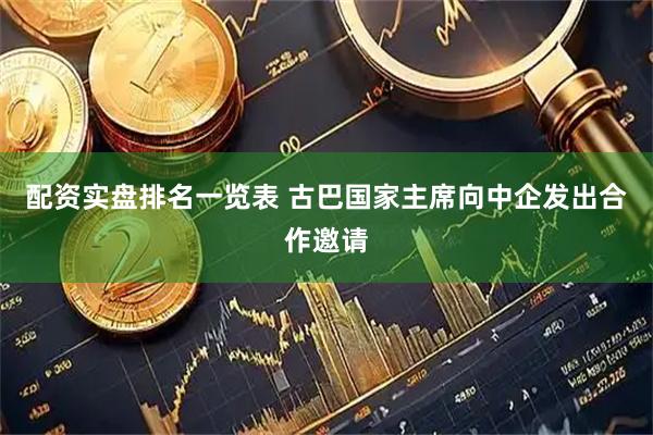 配资实盘排名一览表 古巴国家主席向中企发出合作邀请