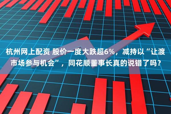 杭州网上配资 股价一度大跌超6%，减持以“让渡市场参与机会”，同花顺董事长真的说错了吗？