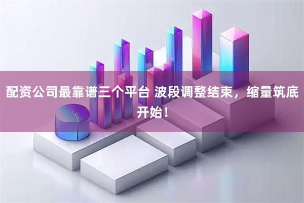 配资公司最靠谱三个平台 波段调整结束，缩量筑底开始！