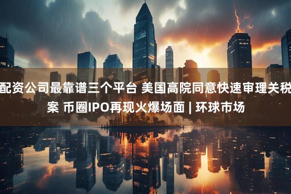 配资公司最靠谱三个平台 美国高院同意快速审理关税案 币圈IPO再现火爆场面 | 环球市场
