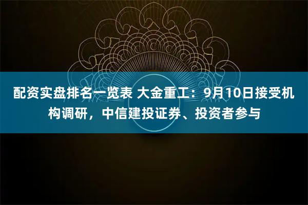 配资实盘排名一览表 大金重工：9月10日接受机构调研，中信建投证券、投资者参与