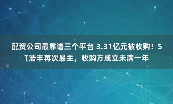 配资公司最靠谱三个平台 3.31亿元被收购！ST浩丰再次易主，收购方成立未满一年