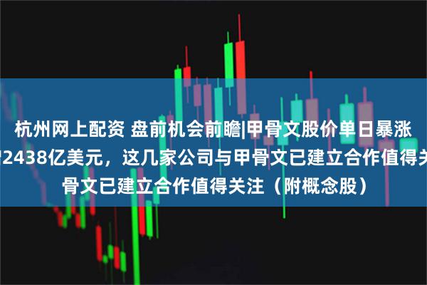 杭州网上配资 盘前机会前瞻|甲骨文股价单日暴涨36%！市值暴增2438亿美元，这几家公司与甲骨文已建立合作值得关注（附概念股）