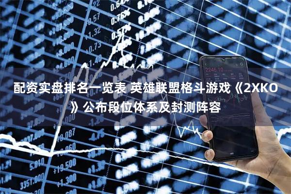 配资实盘排名一览表 英雄联盟格斗游戏《2XKO》公布段位体系及封测阵容