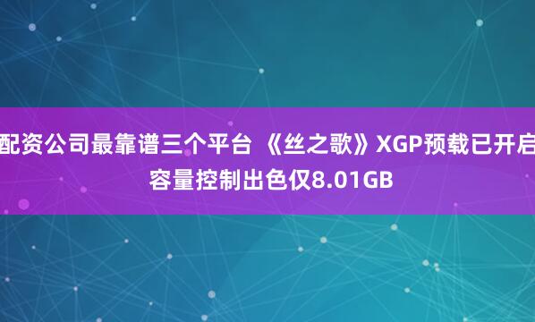 配资公司最靠谱三个平台 《丝之歌》XGP预载已开启 容量控制出色仅8.01GB