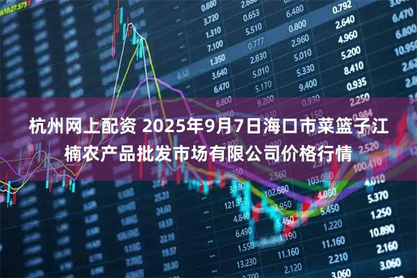 杭州网上配资 2025年9月7日海口市菜篮子江楠农产品批发市场有限公司价格行情