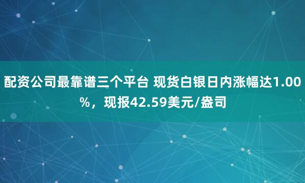 配资公司最靠谱三个平台 现货白银日内涨幅达1.00%，现报42.59美元/盎司