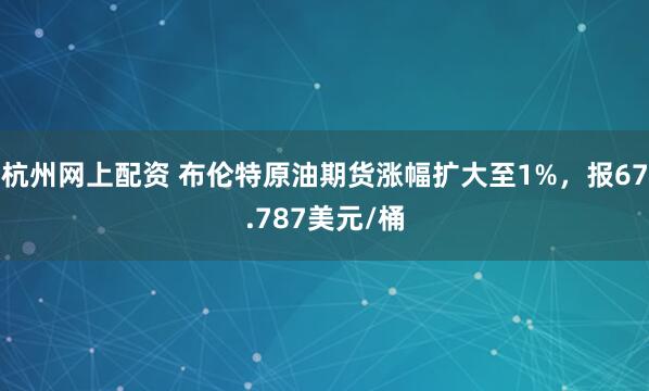 杭州网上配资 布伦特原油期货涨幅扩大至1%，报67.787美元/桶