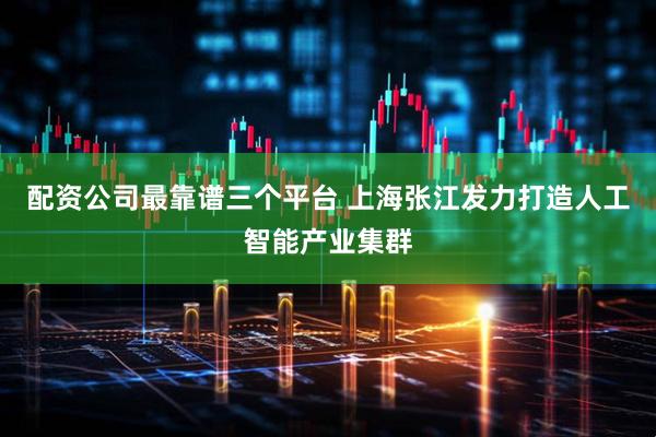 配资公司最靠谱三个平台 上海张江发力打造人工智能产业集群