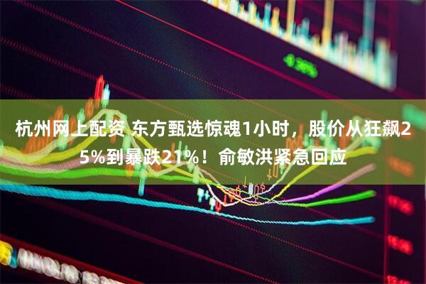 杭州网上配资 东方甄选惊魂1小时，股价从狂飙25%到暴跌21%！俞敏洪紧急回应