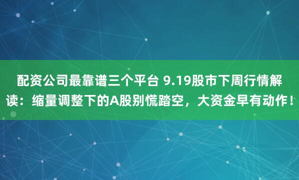 配资公司最靠谱三个平台 9.19股市下周行情解读：缩量调整下的A股别慌踏空，大资金早有动作！