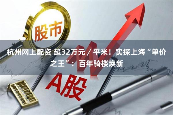 杭州网上配资 超32万元／平米！实探上海“单价之王”：百年骑楼焕新