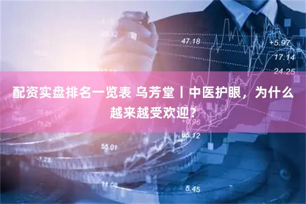 配资实盘排名一览表 乌芳堂丨中医护眼，为什么越来越受欢迎？
