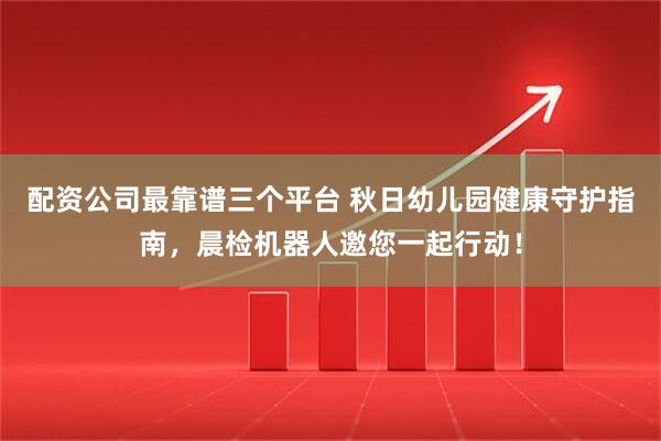 配资公司最靠谱三个平台 秋日幼儿园健康守护指南，晨检机器人邀您一起行动！