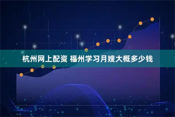 杭州网上配资 福州学习月嫂大概多少钱