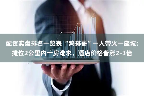 配资实盘排名一览表 “鸡排哥”一人带火一座城：摊位2公里内一房难求，酒店价格普涨2-3倍