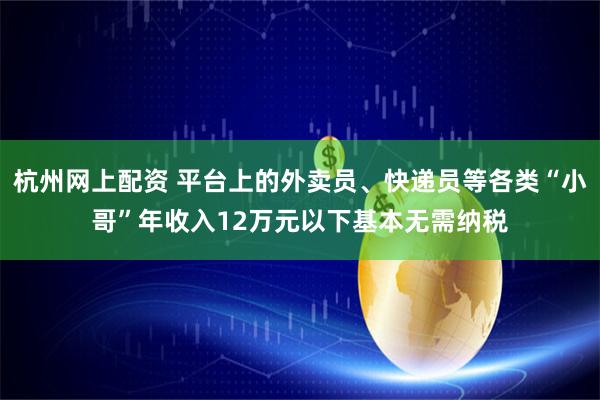 杭州网上配资 平台上的外卖员、快递员等各类“小哥”年收入12万元以下基本无需纳税