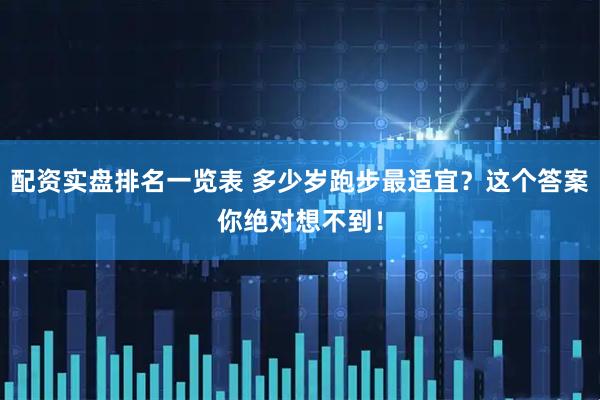 配资实盘排名一览表 多少岁跑步最适宜？这个答案你绝对想不到！