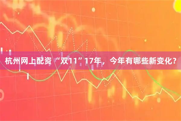 杭州网上配资 “双11”17年，今年有哪些新变化？