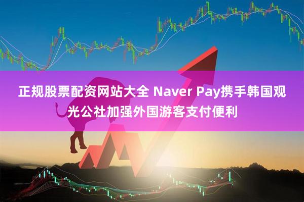 正规股票配资网站大全 Naver Pay携手韩国观光公社加强外国游客支付便利