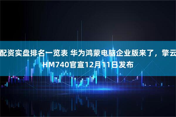 配资实盘排名一览表 华为鸿蒙电脑企业版来了,擎云HM740官宣12月11日发布