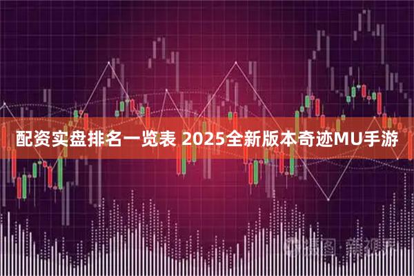 配资实盘排名一览表 2025全新版本奇迹MU手游