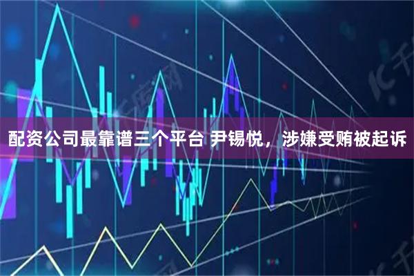 配资公司最靠谱三个平台 尹锡悦，涉嫌受贿被起诉