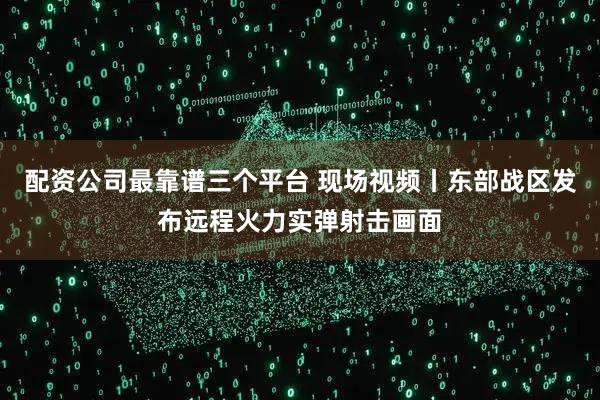 配资公司最靠谱三个平台 现场视频丨东部战区发布远程火力实弹射击画面