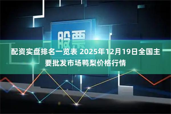 配资实盘排名一览表 2025年12月19日全国主要批发市场鸭梨价格行情