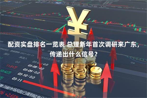 配资实盘排名一览表 总理新年首次调研来广东，传递出什么信号？