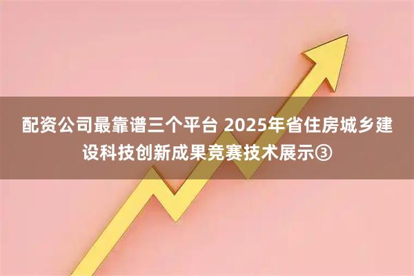 配资公司最靠谱三个平台 2025年省住房城乡建设科技创新成果竞赛技术展示③