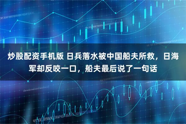 炒股配资手机版 日兵落水被中国船夫所救，日海军却反咬一口，船夫最后说了一句话